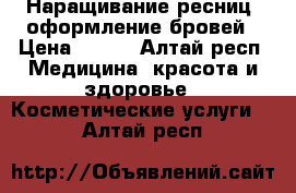 Наращивание ресниц, оформление бровей › Цена ­ 700 - Алтай респ. Медицина, красота и здоровье » Косметические услуги   . Алтай респ.